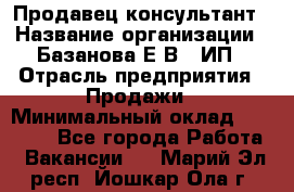 Продавец-консультант › Название организации ­ Базанова Е.В., ИП › Отрасль предприятия ­ Продажи › Минимальный оклад ­ 15 000 - Все города Работа » Вакансии   . Марий Эл респ.,Йошкар-Ола г.